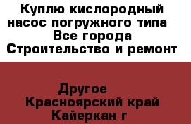 Куплю кислородный насос погружного типа - Все города Строительство и ремонт » Другое   . Красноярский край,Кайеркан г.